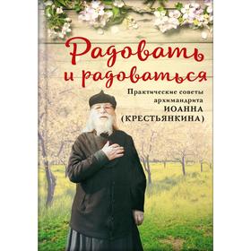 

Радовать и радоваться. Практические советы архимандрита Иоанна (Крестьянкина)