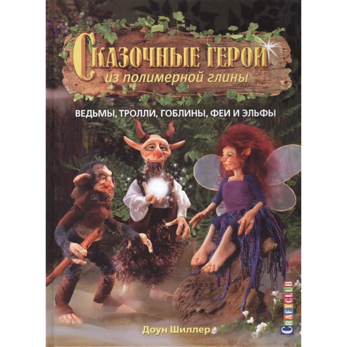 Сказочные герои из полимерной глины. Ведьмы, тролли. гоблины, феи и эльфы. Шиллер Д