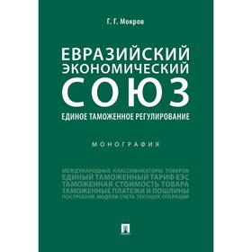 

Евразийский экономический союз. Единое таможенное регулирование. Монография. Мокров Г
