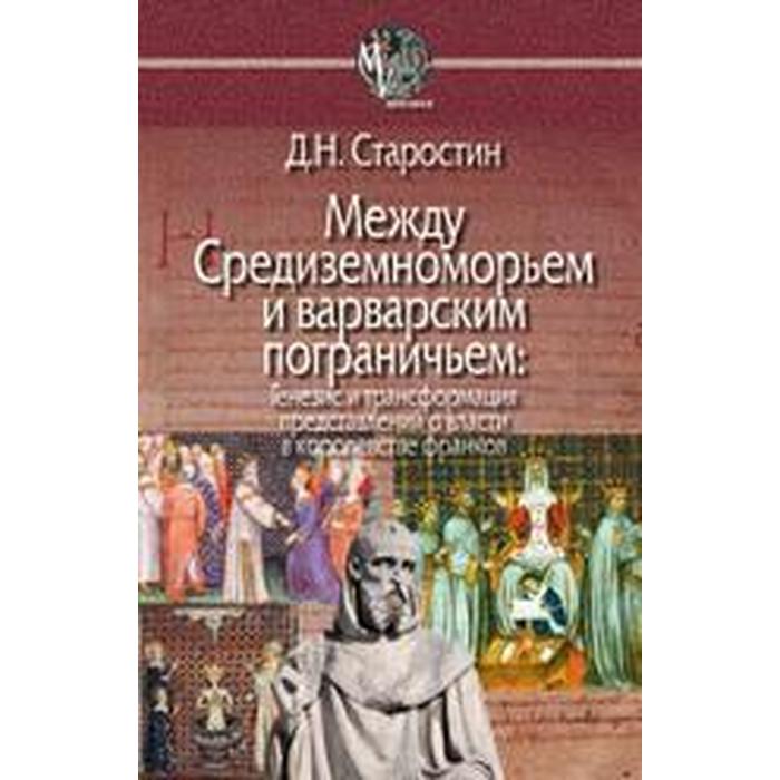 Старостин Дмитрий: Между Средиземноморьем и варварским пограничьем: Генезис и трансформация представлений о власти в королевстве франков старостин дмитрий николаевич между средиземноморьем и варварским пограничьем генезис и трансформация представлений о власти