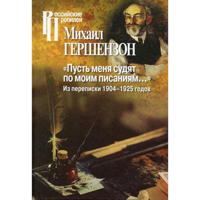 

Пусть меня судят по моим писаниям... Из переписки 1904-1925 годов. Гершензон М