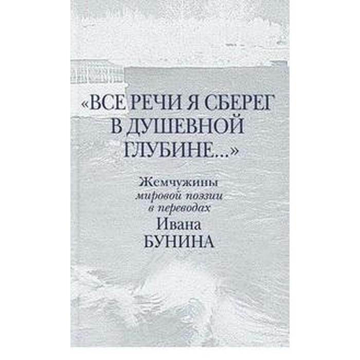 

Все речи я сберёг в душевной глубине. Бунин И.А.