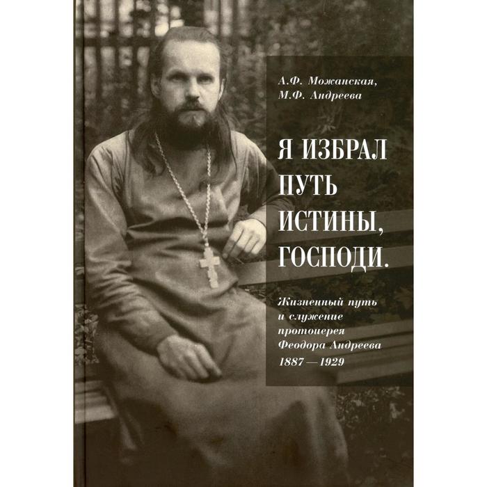 фото Я избрал путь истины, господи: жизненный путь и служение протоиерея феодора андреева. 1887-1929. мажанская а. ф., андреева м. ф. православный свято-тихоновский гуманитарный унив