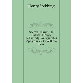 

Книга Sacred Classics, Or, Cabinet Library of Divinity: Antiquitates Apostolicæ/ by William Cave