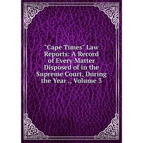 

Книга Cape Times Law Reports: A Record of Every Matter Disposed of in the Supreme Court, During the Year., Volume 3