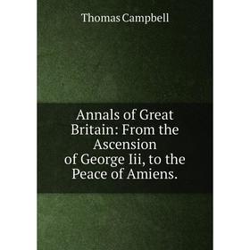 

Книга Annals of Great Britain: From the Ascension of George Iii, to the Peace of Amiens.