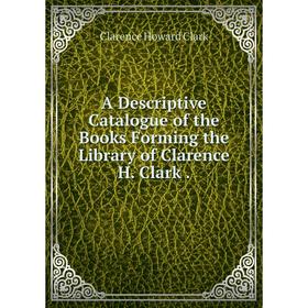 

Книга A Descriptive Catalogue of the Books Forming the Library of Clarence H. Clark.