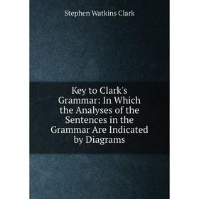 

Книга Key to Clark's Grammar: In Which the Analyses of the Sentences in the Grammar Are Indicated by Diagrams