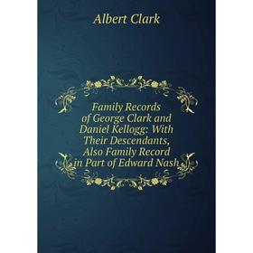 

Книга Family Records of George Clark and Daniel Kellogg: With Their Descendants, Also Family Record in Part of Edward Nash