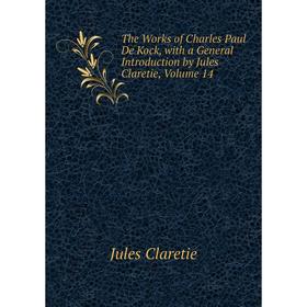 

Книга The Works of Charles Paul De Kock, with a General Introduction by Jules Claretie, Volume 14