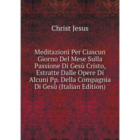 

Книга Meditazioni Per Ciascun Giorno Del Mese Sulla Passione Di Gesù Cristo, Estratte Dalle Opere Di Alcuni Pp Della Compagnia Di Gesù