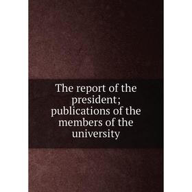 

Книга The report of the president; publications of the members of the university