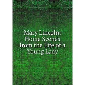 

Книга Mary Lincoln: Home Scenes from the Life of a Young Lady