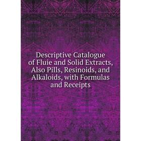 

Книга Descriptive Catalogue of Fluie and Solid Extracts, Also Pills, Resinoids, and Alkaloids, with Formulas and Receipts