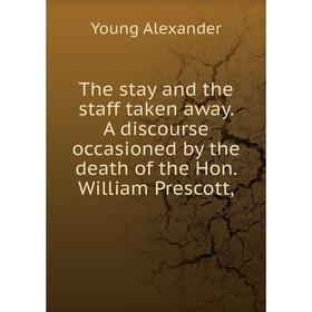 

Книга The stay and the staff taken away. A discourse occasioned by the death of the Hon. William Prescott