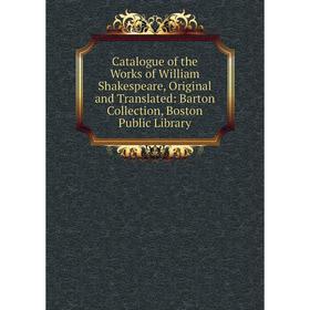 

Книга Catalogue of the Works of William Shakespeare, Original and Translated: Barton Collection, Boston Public Library
