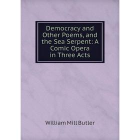 

Книга Democracy and Other Poems, and the Sea Serpent: A Comic Opera in Three Acts