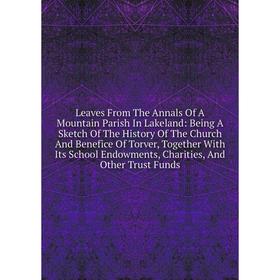 

Книга Leaves From The Annals Of A Mountain Parish In Lakeland: Being A Sketch Of The History Of The Church And Benefice Of Torver