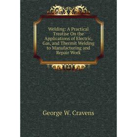 

Книга Welding: A Practical Treatise On the Applications of Electric, Gas, and Thermit Welding to Manufacturing and Repair Work