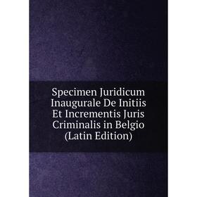 

Книга Specimen Juridicum Inaugurale De Initiis Et Incrementis Juris Criminalis in Belgio (Latin Edition)