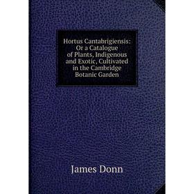 

Книга Hortus Cantabrigiensis: Or a Catalogue of Plants, Indigenous and Exotic, Cultivated in the Cambridge Botanic Garden