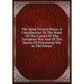 

Книга The Road Toward Peace; A Contribution To The Study Of The Causes Of The European War And Of The Means Of Preventing War In The Future