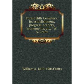

Книга Forest Hills Cemetery: its establishment, progress, scenery, monuments, etc./ W. A. Crafts
