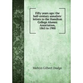 

Книга Fifty years ago: the half-century annalists' letters to the Hamilton College Alumni Association, 1865 to 1900