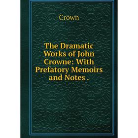 

Книга The Dramatic Works of John Crowne: With Prefatory Memoirs and Notes.