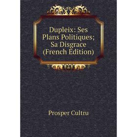 

Книга Dupleix: Ses Plans Politiques; Sa Disgrace (French Edition)