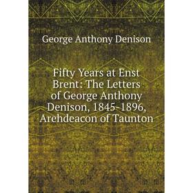 

Книга Fifty Years at Enst Brent: The Letters of George Anthony Denison, 1845-1896, Arehdeacon of Taunton