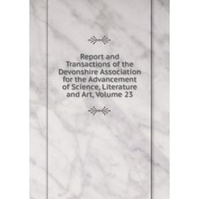 

Книга Report and Transactions of the Devonshire Association for the Advancement of Science, Literature and Art, Volume 23