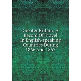 

Книга Greater Britain; A Record Of Travel In English-speaking Countries During 1866 And 1867