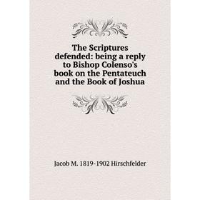 

Книга The Scriptures defended: being a reply to Bishop Colenso's book on the Pentateuch and the Book of Joshua. Jacob M. 1819-1902 Hirschfelder