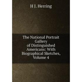 

Книга The National Portrait Gallery of Distinguished Americans: With Biographical Sketches, Volume 4. H J. Herring