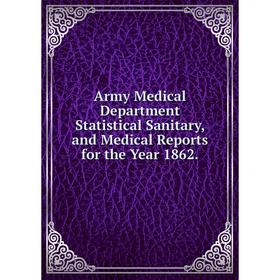 

Книга Army Medical Department Statistical Sanitary, and Medical Reports for the Year 1862.