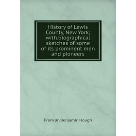 

Книга History of Lewis County, New York; with.biographical sketches of some of its prominent men and pioneers. Hough Franklin Benjamin