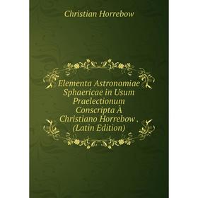 

Книга Elementa Astronomiae Sphaericae in Usum Praelectionum Conscripta À Christiano Horrebow. (Latin Edition). Christian Horrebow