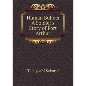 

Книга Human Bullets A Soldier's Story of Port Arthur. Tadayoshi Sakurai