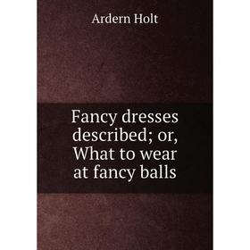 

Книга Fancy dresses described; or, What to wear at fancy balls. Ardern Holt