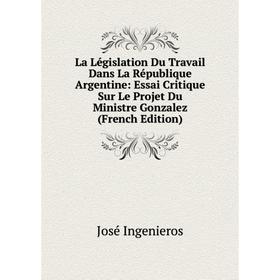 

Книга La Législation Du Travail Dans La République Argentine: Essai Critique Sur Le Projet Du Ministre Gonzalez