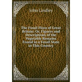 

Книга The Fossil Flora of Great Britain: Or, Figures and Descriptions of the Vegetable Remains Found in a Fossil State in This Country. John Lindley
