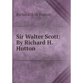 

Книга Sir Walter Scott: By Richard H. Hutton. Richard Holt Hutton