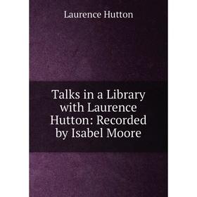 

Книга Talks in a Library with Laurence Hutton: Recorded by Isabel Moore. Hutton Laurence