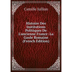 

Книга Histoire Des Institutions Politiques De L'ancienne France: La Gaule Romaine (French Edition). Camille Jullian