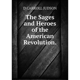 

Книга The Sages and Heroes of the American Revolution. D CARROLL JUDSON