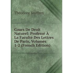 

Книга Cours De Droit Naturel: Professé À La Faculté Des Lettres De Paris, Volumes 1-2 (French Edition). Théodore Jouffroy