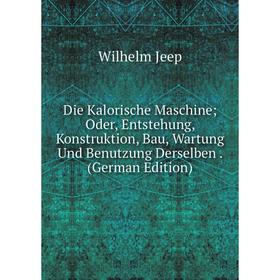 

Книга Die Kalorische Maschine; Oder, Entstehung, Konstruktion, Bau, Wartung Und Benutzung Derselben. (German Edition). Wilhelm Jeep