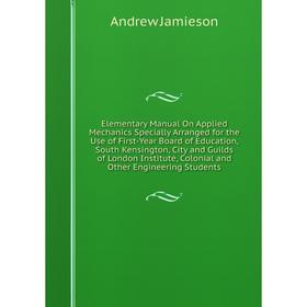 

Книга Elementary Manual On Applied Mechanics Specially Arranged for the Use of First-Year Board of Education, South Kensington, City