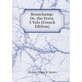 

Книга Beauchamp: Or, the Error, 3 Vols (French Edition). George Payne R. James